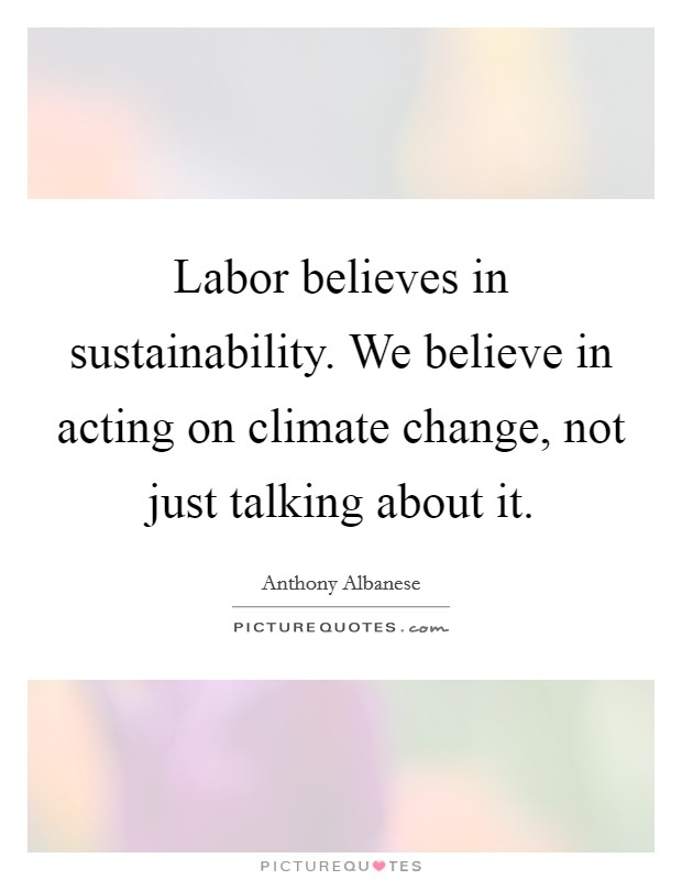 Labor believes in sustainability. We believe in acting on climate change, not just talking about it. Picture Quote #1