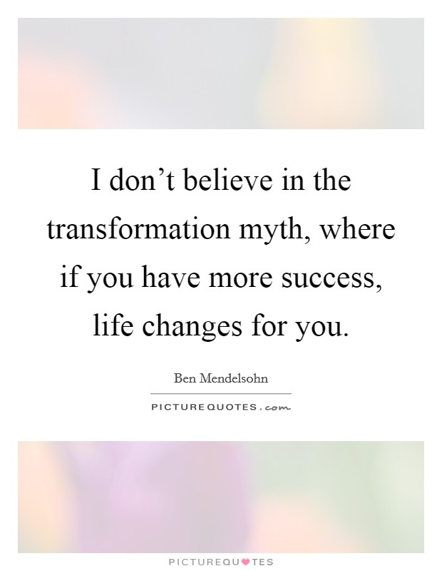 I don't believe in the transformation myth, where if you have more success, life changes for you. Picture Quote #1