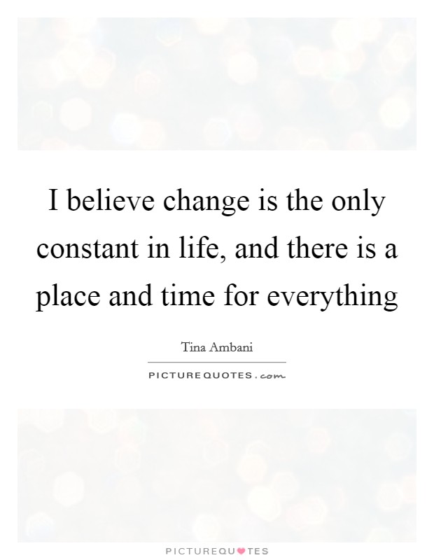 I believe change is the only constant in life, and there is a place and time for everything Picture Quote #1