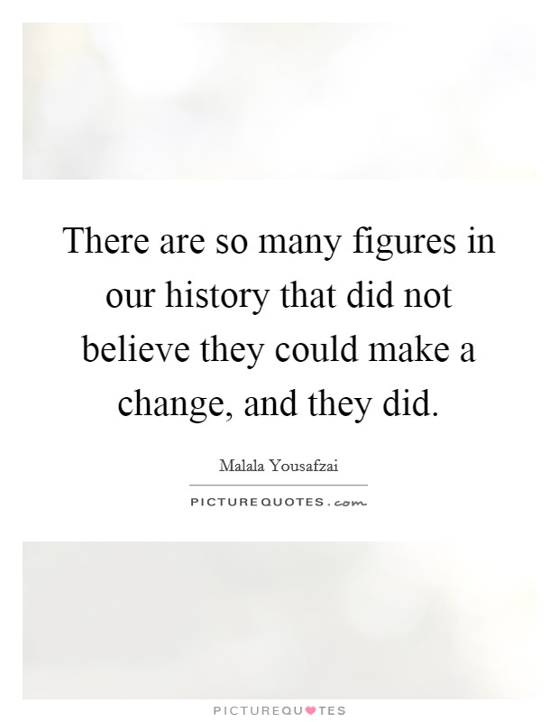 There are so many figures in our history that did not believe they could make a change, and they did. Picture Quote #1