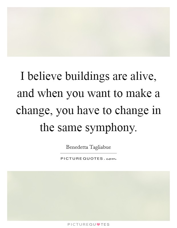 I believe buildings are alive, and when you want to make a change, you have to change in the same symphony. Picture Quote #1