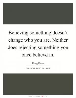 Believing something doesn’t change who you are. Neither does rejecting something you once believd in Picture Quote #1