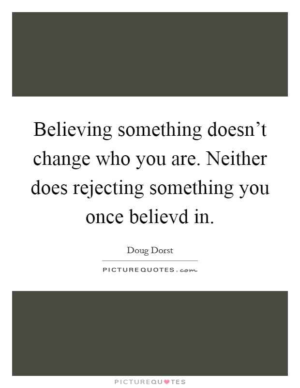 Believing something doesn't change who you are. Neither does rejecting something you once believd in. Picture Quote #1
