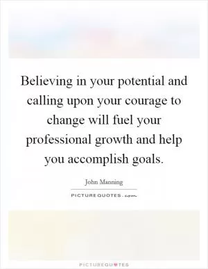 Believing in your potential and calling upon your courage to change will fuel your professional growth and help you accomplish goals Picture Quote #1