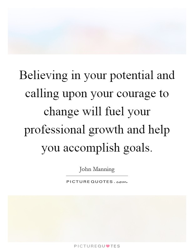 Believing in your potential and calling upon your courage to change will fuel your professional growth and help you accomplish goals. Picture Quote #1