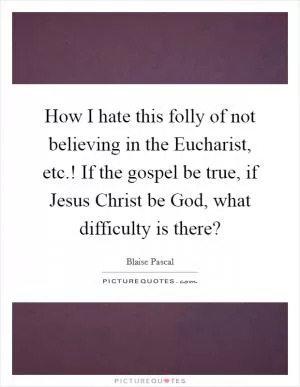 How I hate this folly of not believing in the Eucharist, etc.! If the gospel be true, if Jesus Christ be God, what difficulty is there? Picture Quote #1