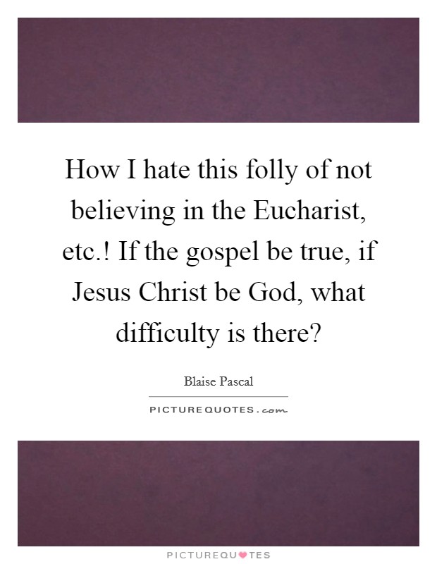 How I hate this folly of not believing in the Eucharist, etc.! If the gospel be true, if Jesus Christ be God, what difficulty is there? Picture Quote #1