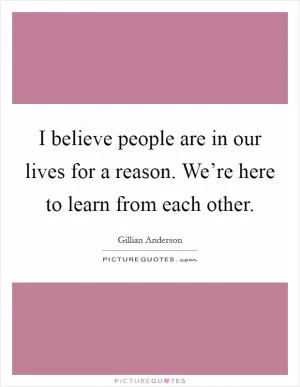 I believe people are in our lives for a reason. We’re here to learn from each other Picture Quote #1