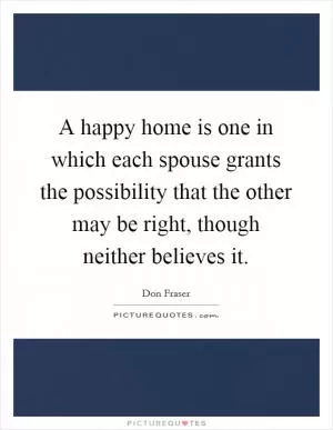 A happy home is one in which each spouse grants the possibility that the other may be right, though neither believes it Picture Quote #1