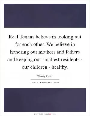 Real Texans believe in looking out for each other. We believe in honoring our mothers and fathers and keeping our smallest residents - our children - healthy Picture Quote #1