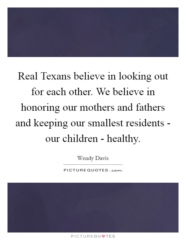 Real Texans believe in looking out for each other. We believe in honoring our mothers and fathers and keeping our smallest residents - our children - healthy. Picture Quote #1
