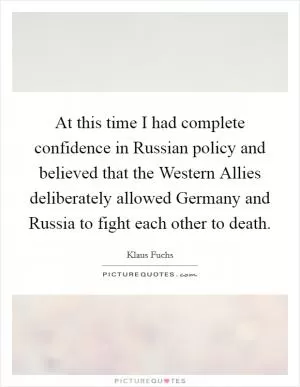 At this time I had complete confidence in Russian policy and believed that the Western Allies deliberately allowed Germany and Russia to fight each other to death Picture Quote #1