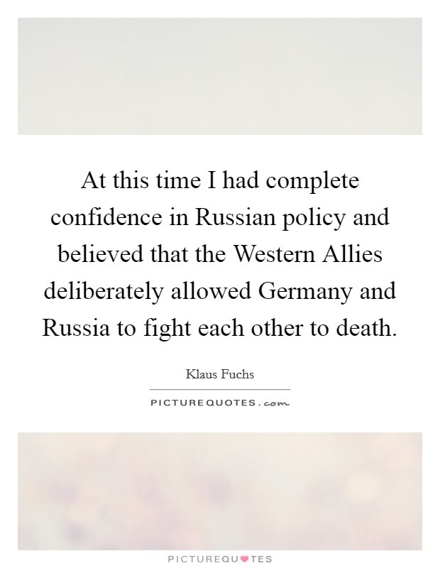 At this time I had complete confidence in Russian policy and believed that the Western Allies deliberately allowed Germany and Russia to fight each other to death. Picture Quote #1