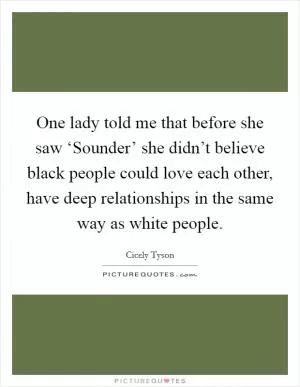 One lady told me that before she saw ‘Sounder’ she didn’t believe black people could love each other, have deep relationships in the same way as white people Picture Quote #1