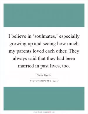 I believe in ‘soulmates,’ especially growing up and seeing how much my parents loved each other. They always said that they had been married in past lives, too Picture Quote #1