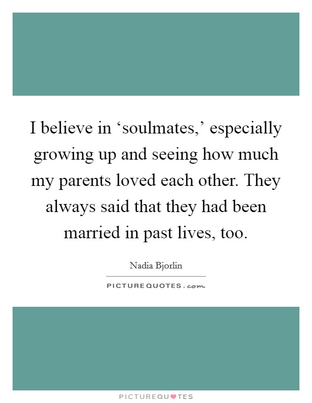 I believe in ‘soulmates,' especially growing up and seeing how much my parents loved each other. They always said that they had been married in past lives, too. Picture Quote #1