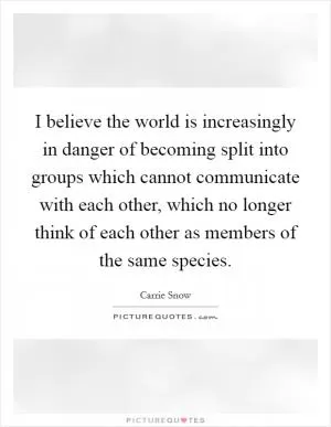 I believe the world is increasingly in danger of becoming split into groups which cannot communicate with each other, which no longer think of each other as members of the same species Picture Quote #1