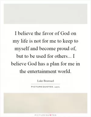 I believe the favor of God on my life is not for me to keep to myself and become proud of, but to be used for others... I believe God has a plan for me in the entertainment world Picture Quote #1