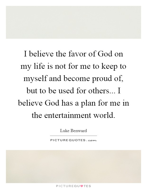 I believe the favor of God on my life is not for me to keep to myself and become proud of, but to be used for others... I believe God has a plan for me in the entertainment world. Picture Quote #1