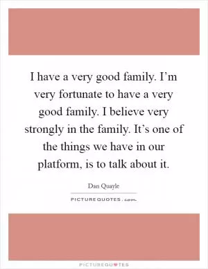 I have a very good family. I’m very fortunate to have a very good family. I believe very strongly in the family. It’s one of the things we have in our platform, is to talk about it Picture Quote #1