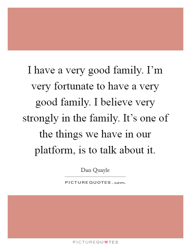 I have a very good family. I'm very fortunate to have a very good family. I believe very strongly in the family. It's one of the things we have in our platform, is to talk about it. Picture Quote #1