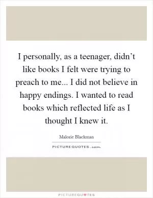 I personally, as a teenager, didn’t like books I felt were trying to preach to me... I did not believe in happy endings. I wanted to read books which reflected life as I thought I knew it Picture Quote #1