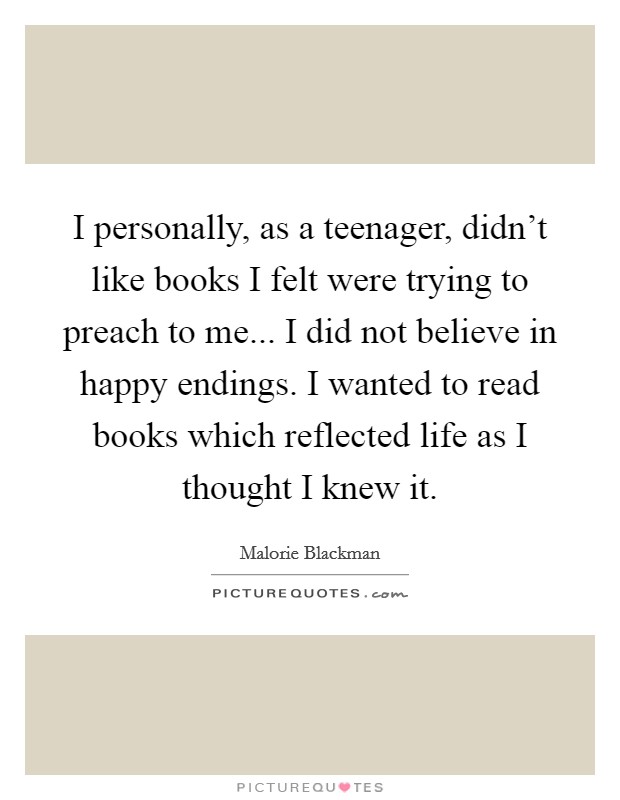 I personally, as a teenager, didn't like books I felt were trying to preach to me... I did not believe in happy endings. I wanted to read books which reflected life as I thought I knew it. Picture Quote #1