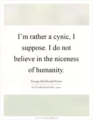 I’m rather a cynic, I suppose. I do not believe in the niceness of humanity Picture Quote #1