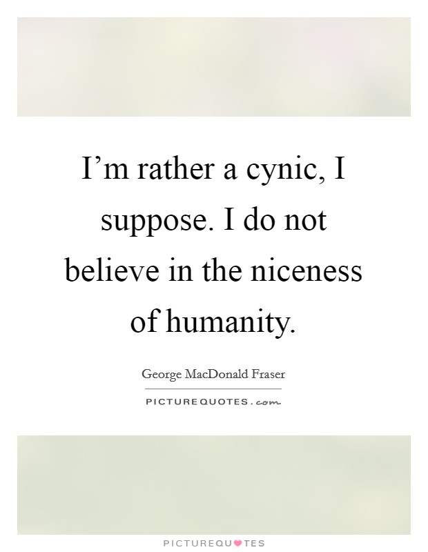 I'm rather a cynic, I suppose. I do not believe in the niceness of humanity. Picture Quote #1