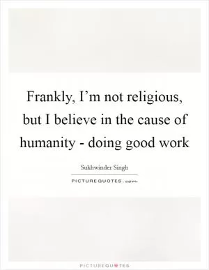 Frankly, I’m not religious, but I believe in the cause of humanity - doing good work Picture Quote #1