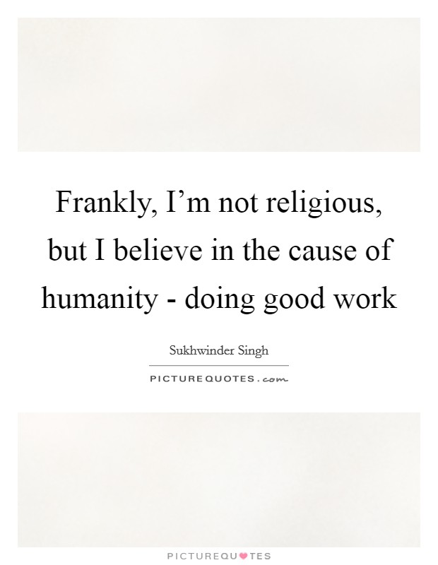 Frankly, I'm not religious, but I believe in the cause of humanity - doing good work Picture Quote #1