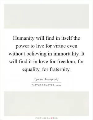 Humanity will find in itself the power to live for virtue even without believing in immortality. It will find it in love for freedom, for equality, for fraternity Picture Quote #1