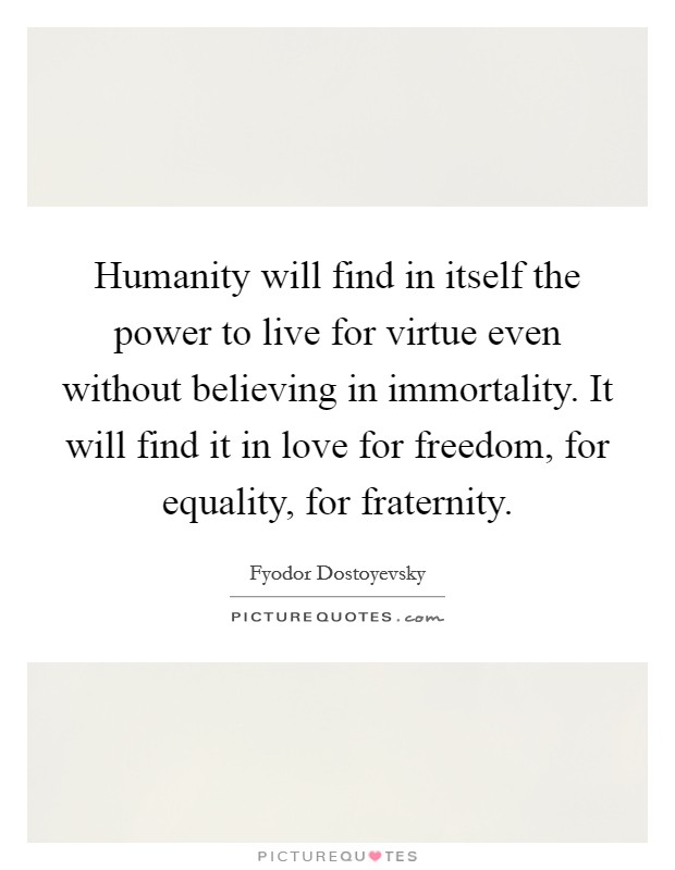 Humanity will find in itself the power to live for virtue even without believing in immortality. It will find it in love for freedom, for equality, for fraternity. Picture Quote #1