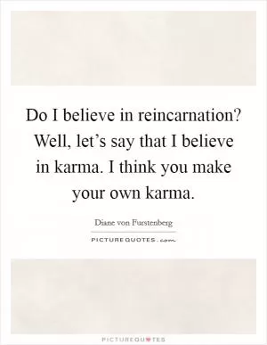 Do I believe in reincarnation? Well, let’s say that I believe in karma. I think you make your own karma Picture Quote #1