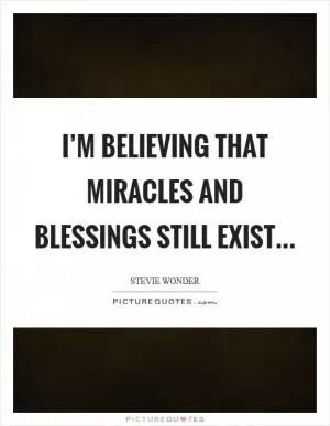 I’m believing that miracles and blessings still exist Picture Quote #1