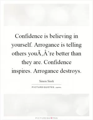 Confidence is believing in yourself. Arrogance is telling others youÃ‚Â’re better than they are. Confidence inspires. Arrogance destroys Picture Quote #1