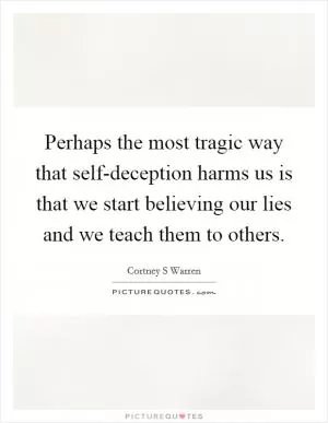 Perhaps the most tragic way that self-deception harms us is that we start believing our lies and we teach them to others Picture Quote #1