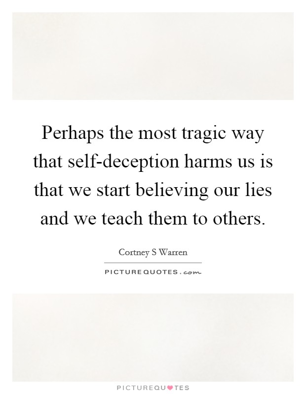 Perhaps the most tragic way that self-deception harms us is that we start believing our lies and we teach them to others. Picture Quote #1