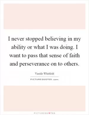 I never stopped believing in my ability or what I was doing. I want to pass that sense of faith and perseverance on to others Picture Quote #1