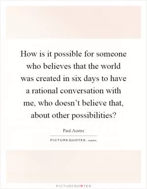 How is it possible for someone who believes that the world was created in six days to have a rational conversation with me, who doesn’t believe that, about other possibilities? Picture Quote #1