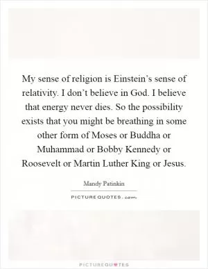 My sense of religion is Einstein’s sense of relativity. I don’t believe in God. I believe that energy never dies. So the possibility exists that you might be breathing in some other form of Moses or Buddha or Muhammad or Bobby Kennedy or Roosevelt or Martin Luther King or Jesus Picture Quote #1