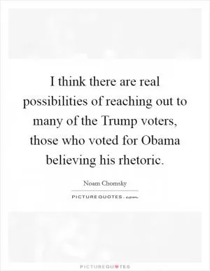 I think there are real possibilities of reaching out to many of the Trump voters, those who voted for Obama believing his rhetoric Picture Quote #1