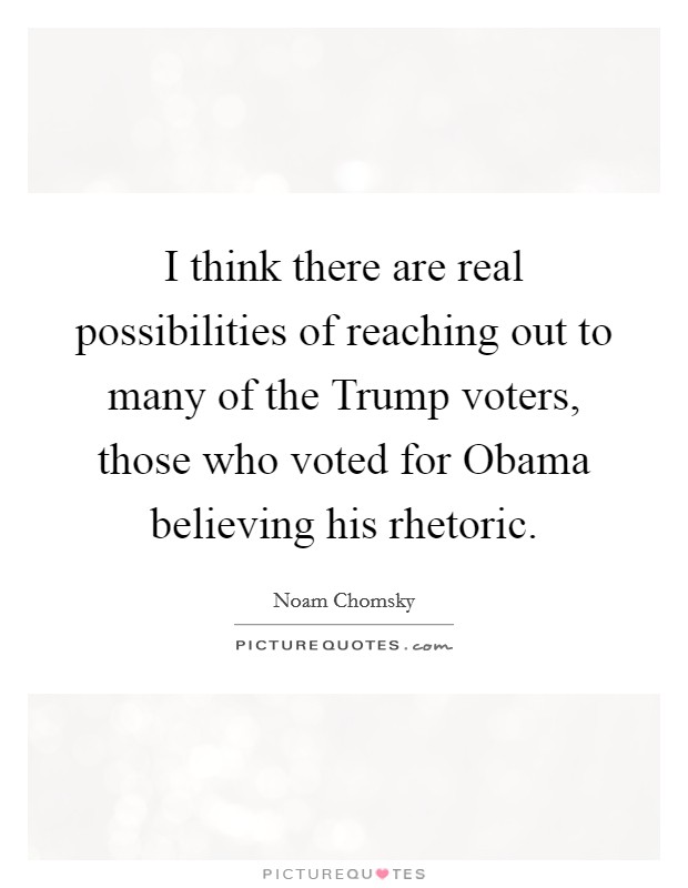 I think there are real possibilities of reaching out to many of the Trump voters, those who voted for Obama believing his rhetoric. Picture Quote #1