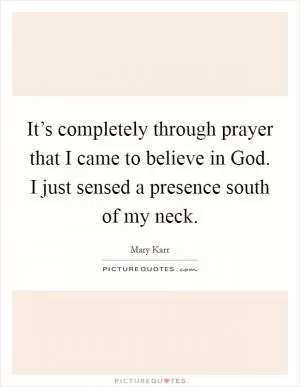 It’s completely through prayer that I came to believe in God. I just sensed a presence south of my neck Picture Quote #1