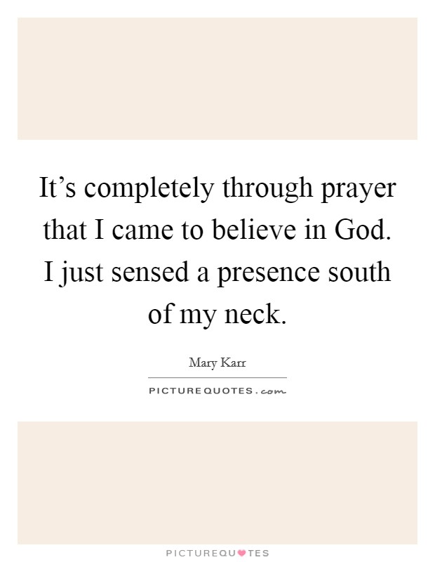 It's completely through prayer that I came to believe in God. I just sensed a presence south of my neck. Picture Quote #1