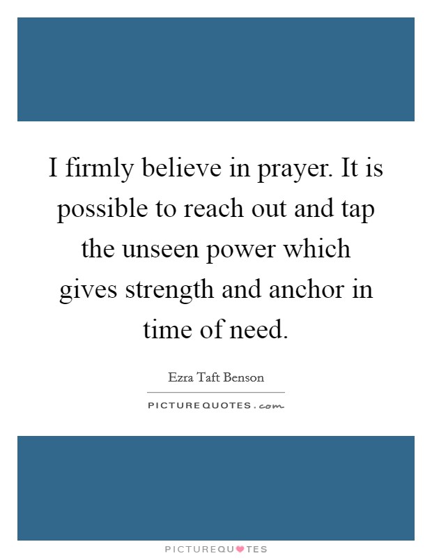 I firmly believe in prayer. It is possible to reach out and tap the unseen power which gives strength and anchor in time of need. Picture Quote #1