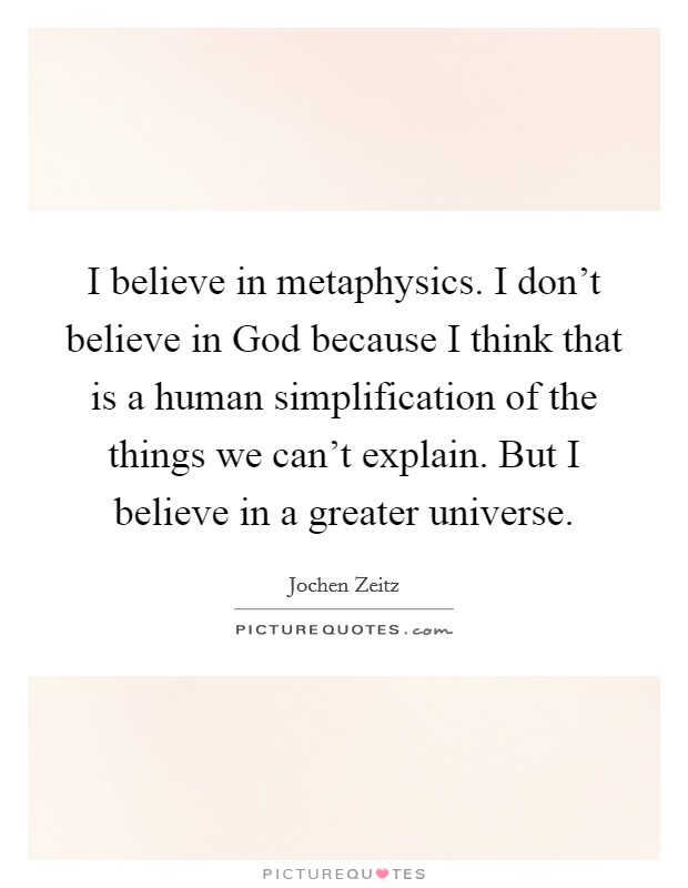 I believe in metaphysics. I don't believe in God because I think that is a human simplification of the things we can't explain. But I believe in a greater universe. Picture Quote #1