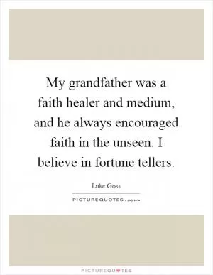 My grandfather was a faith healer and medium, and he always encouraged faith in the unseen. I believe in fortune tellers Picture Quote #1
