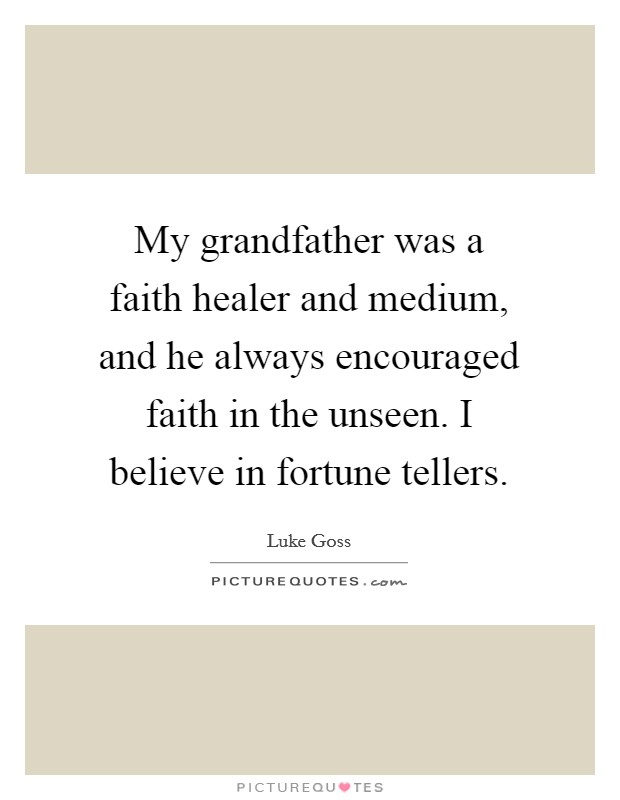 My grandfather was a faith healer and medium, and he always encouraged faith in the unseen. I believe in fortune tellers. Picture Quote #1