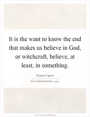 It is the want to know the end that makes us believe in God, or witchcraft, believe, at least, in something Picture Quote #1